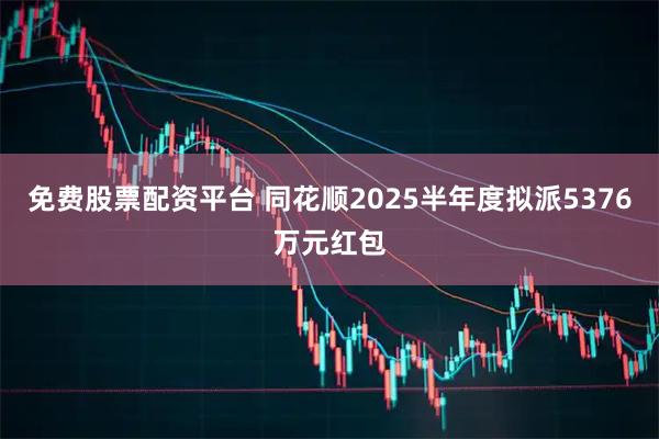 免费股票配资平台 同花顺2025半年度拟派5376万元红包