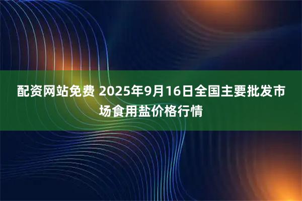 配资网站免费 2025年9月16日全国主要批发市场食用盐价格行情