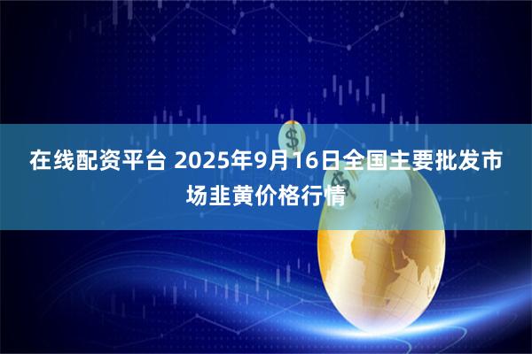 在线配资平台 2025年9月16日全国主要批发市场韭黄价格行情