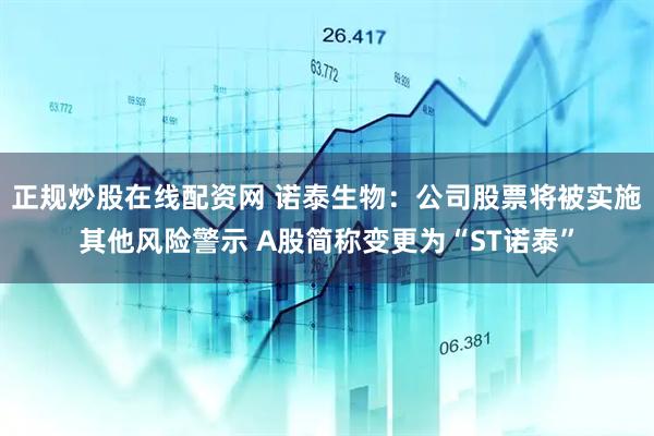 正规炒股在线配资网 诺泰生物：公司股票将被实施其他风险警示 A股简称变更为“ST诺泰”