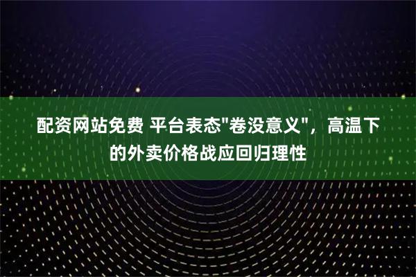 配资网站免费 平台表态&#34;卷没意义&#34;，高温下的外卖价格战应回归理性