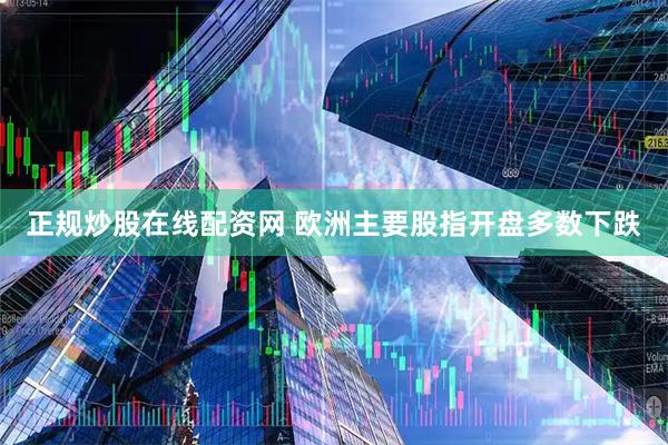 正规炒股在线配资网 欧洲主要股指开盘多数下跌