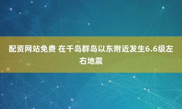 配资网站免费 在千岛群岛以东附近发生6.6级左右地震