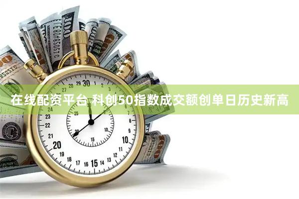 在线配资平台 科创50指数成交额创单日历史新高