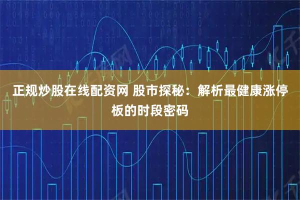 正规炒股在线配资网 股市探秘：解析最健康涨停板的时段密码