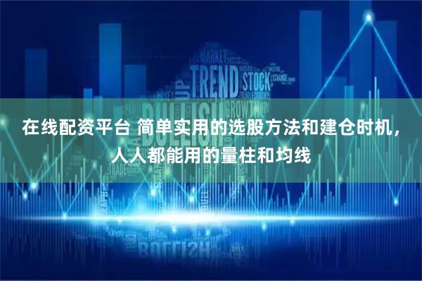 在线配资平台 简单实用的选股方法和建仓时机，人人都能用的量柱和均线