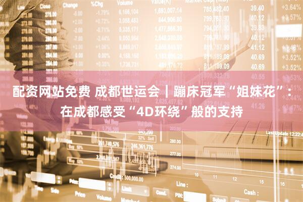 配资网站免费 成都世运会｜蹦床冠军“姐妹花”：在成都感受“4D环绕”般的支持