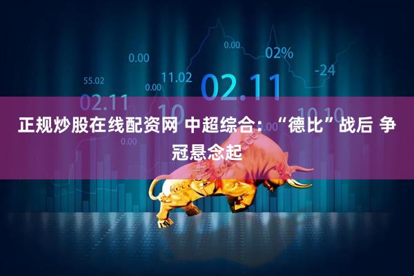 正规炒股在线配资网 中超综合：“德比”战后 争冠悬念起