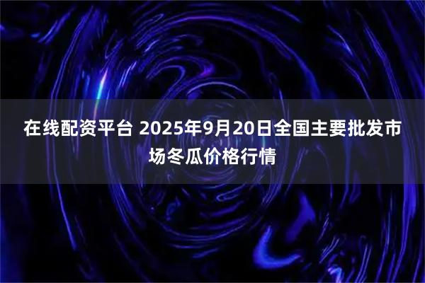在线配资平台 2025年9月20日全国主要批发市场冬瓜价格行情