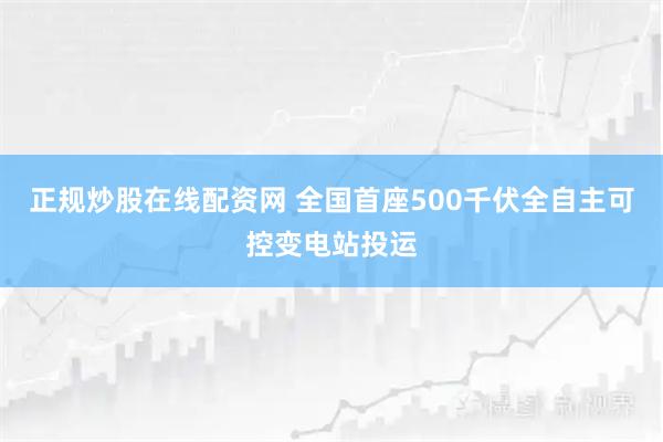 正规炒股在线配资网 全国首座500千伏全自主可控变电站投运