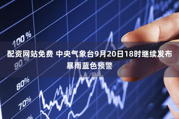 配资网站免费 中央气象台9月20日18时继续发布暴雨蓝色预警