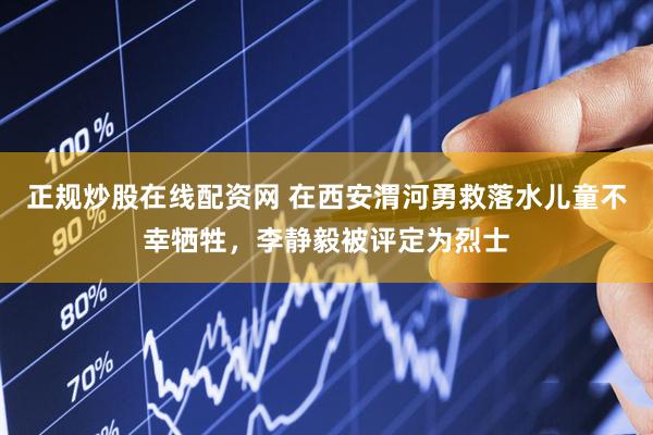 正规炒股在线配资网 在西安渭河勇救落水儿童不幸牺牲，李静毅被评定为烈士
