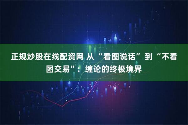 正规炒股在线配资网 从 “看图说话” 到 “不看图交易”：缠论的终极境界