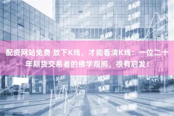 配资网站免费 放下K线，才能看清K线：一位二十年期货交易者的佛学观照，很有启发！