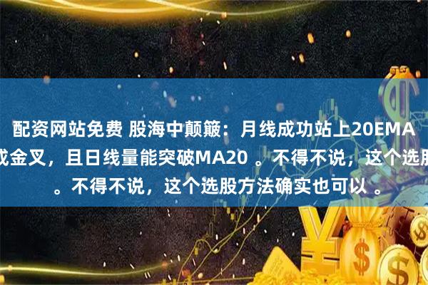 配资网站免费 股海中颠簸：月线成功站上20EMA，同时周线KDJ形成金叉，且日线量能突破MA20 。不得不说，这个选股方法确实也可以 。