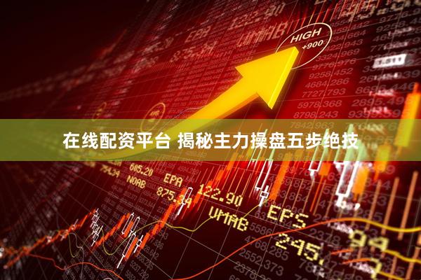 在线配资平台 揭秘主力操盘五步绝技