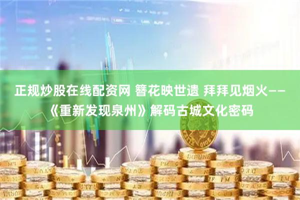 正规炒股在线配资网 簪花映世遗 拜拜见烟火——《重新发现泉州》解码古城文化密码