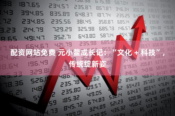配资网站免费 元小鳌成长记：“文化 + 科技”，传统绽新姿