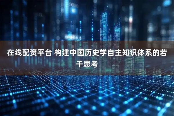 在线配资平台 构建中国历史学自主知识体系的若干思考