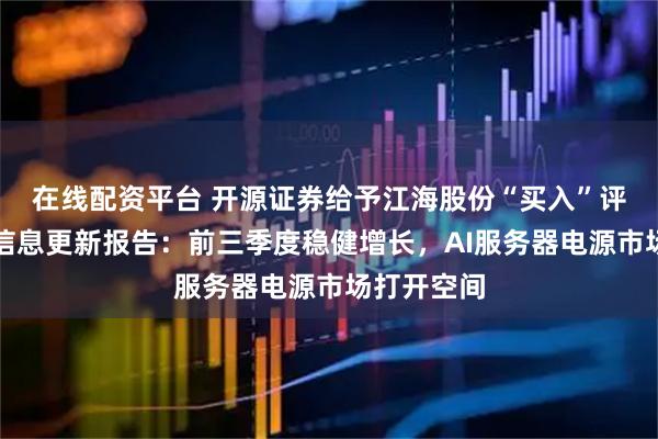 在线配资平台 开源证券给予江海股份“买入”评级，公司信息更新报告：前三季度稳健增长，AI服务器电源市场打开空间