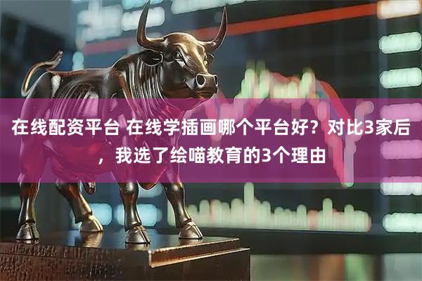 在线配资平台 在线学插画哪个平台好？对比3家后，我选了绘喵教育的3个理由