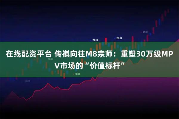 在线配资平台 传祺向往M8宗师：重塑30万级MPV市场的“价值标杆”