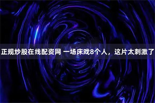 正规炒股在线配资网 一场床戏8个人，这片太刺激了