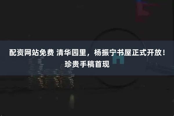 配资网站免费 清华园里，杨振宁书屋正式开放！珍贵手稿首现