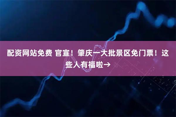配资网站免费 官宣！肇庆一大批景区免门票！这些人有福啦→