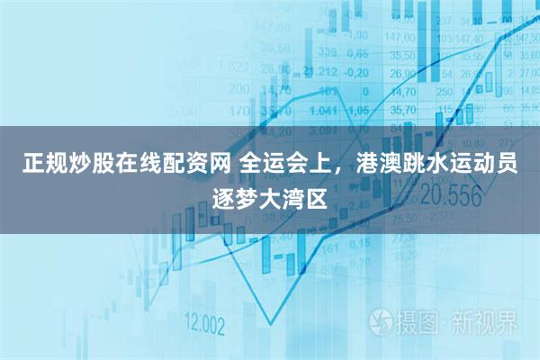 正规炒股在线配资网 全运会上，港澳跳水运动员逐梦大湾区