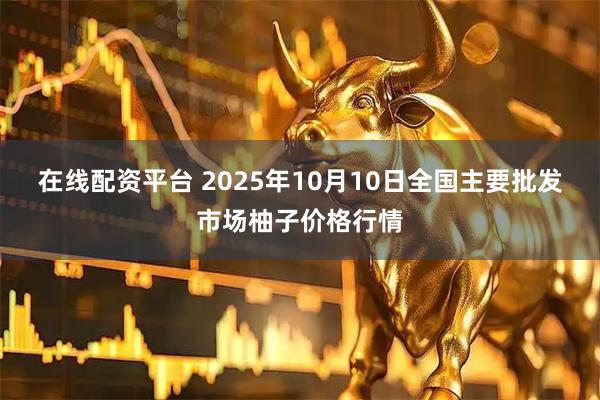 在线配资平台 2025年10月10日全国主要批发市场柚子价格行情