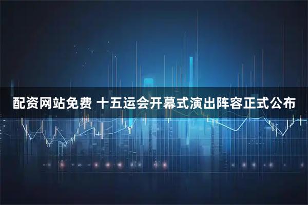 配资网站免费 十五运会开幕式演出阵容正式公布