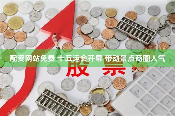 配资网站免费 十五运会开幕 带动景点商圈人气