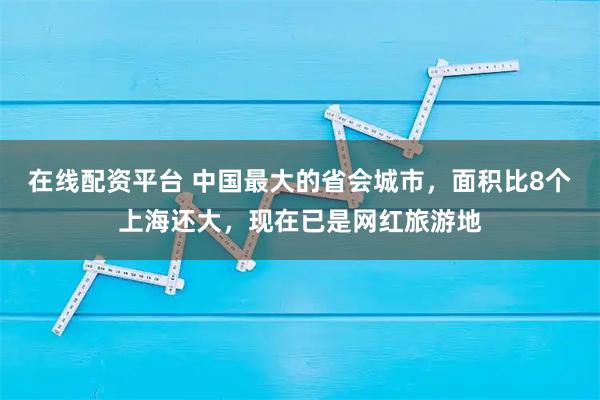 在线配资平台 中国最大的省会城市，面积比8个上海还大，现在已是网红旅游地