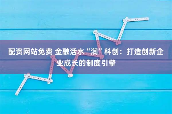 配资网站免费 金融活水“润”科创：打造创新企业成长的制度引擎
