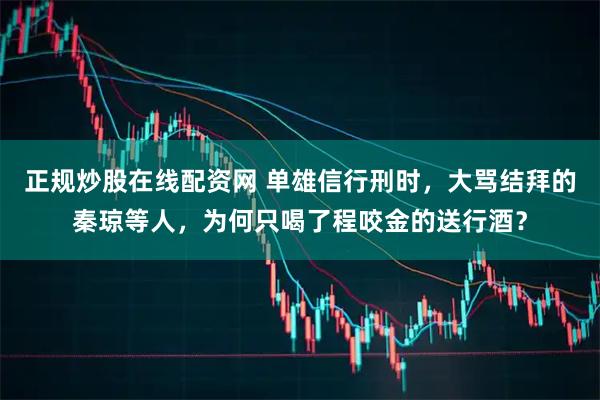 正规炒股在线配资网 单雄信行刑时，大骂结拜的秦琼等人，为何只喝了程咬金的送行酒？