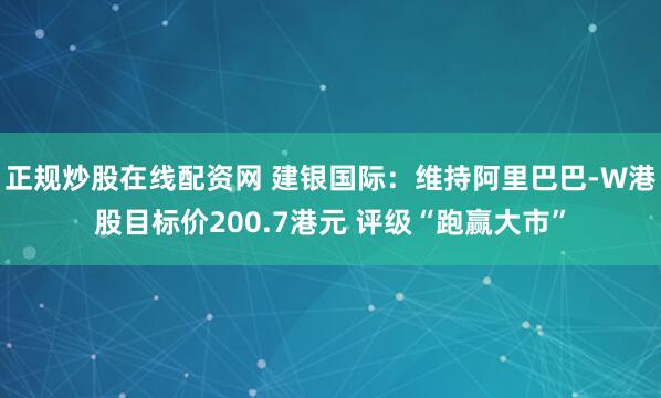 正规炒股在线配资网 建银国际：维持阿里巴巴-W港股目标价200.7港元 评级“跑赢大市”