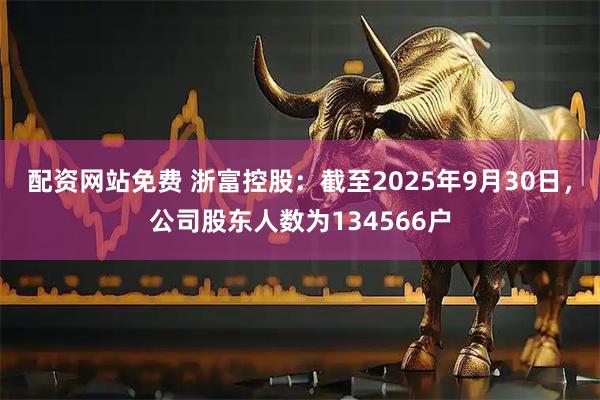 配资网站免费 浙富控股：截至2025年9月30日，公司股东人数为134566户
