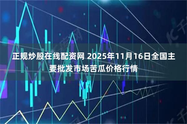 正规炒股在线配资网 2025年11月16日全国主要批发市场苦瓜价格行情