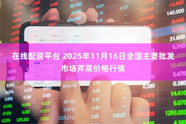 在线配资平台 2025年11月16日全国主要批发市场芹菜价格行情