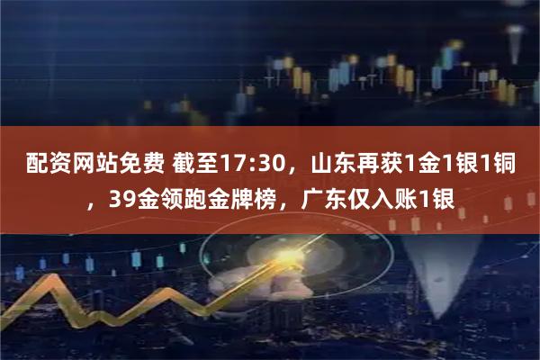 配资网站免费 截至17:30，山东再获1金1银1铜，39金领跑金牌榜，广东仅入账1银