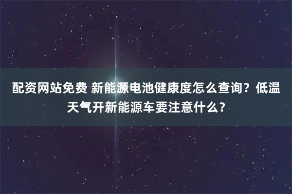 配资网站免费 新能源电池健康度怎么查询？低温天气开新能源车要注意什么？