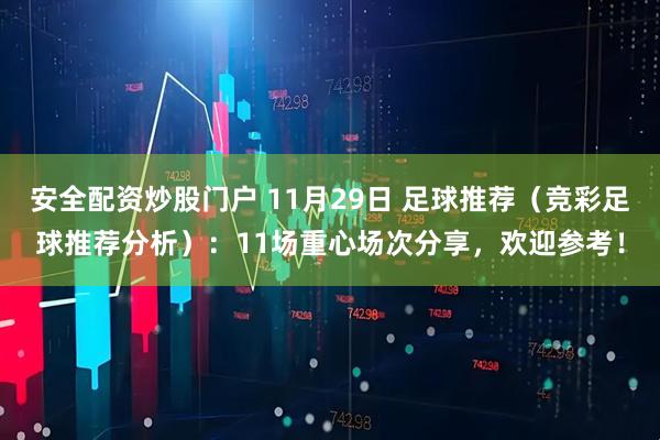 安全配资炒股门户 11月29日 足球推荐（竞彩足球推荐分析）：11场重心场次分享，欢迎参考！