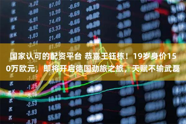 国家认可的配资平台 恭喜王钰栋！19岁身价150万欧元，即将开启德国劲旅之旅，天赋不输武磊