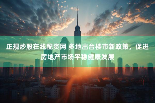 正规炒股在线配资网 多地出台楼市新政策，促进房地产市场平稳健康发展