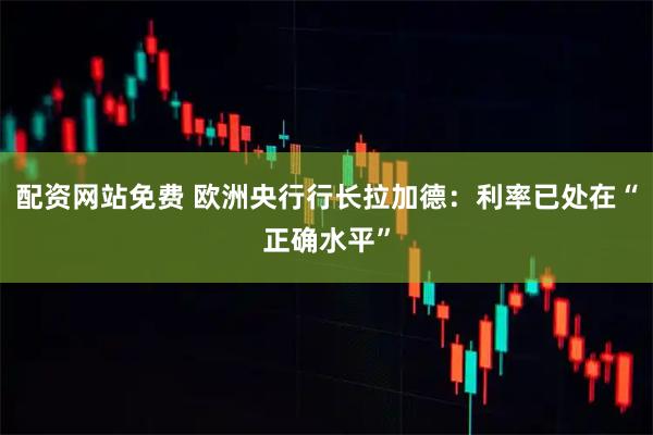 配资网站免费 欧洲央行行长拉加德:利率已处在“正确水平”
