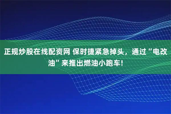 正规炒股在线配资网 保时捷紧急掉头，通过“电改油”来推出燃油小跑车!