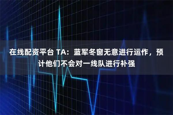 在线配资平台 TA：蓝军冬窗无意进行运作，预计他们不会对一线队进行补强