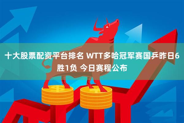 十大股票配资平台排名 WTT多哈冠军赛国乒昨日6胜1负 今日赛程公布