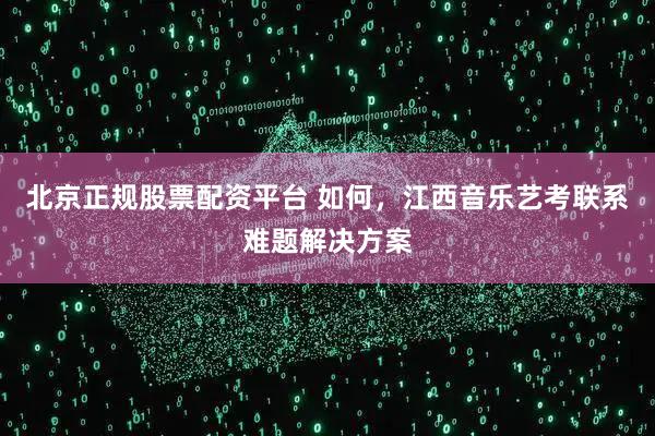 北京正规股票配资平台 如何,江西音乐艺考联系难题解决方案